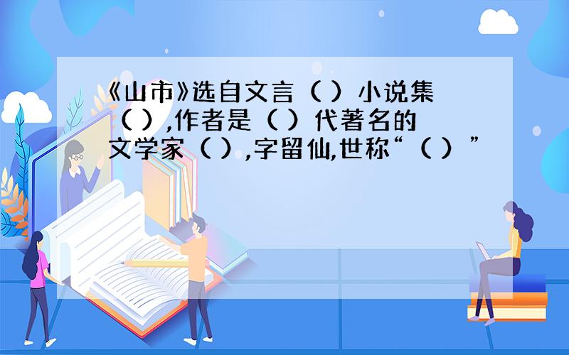 《山市》选自文言（ ）小说集（ ）,作者是（ ）代著名的文学家（ ）,字留仙,世称“（ ）”