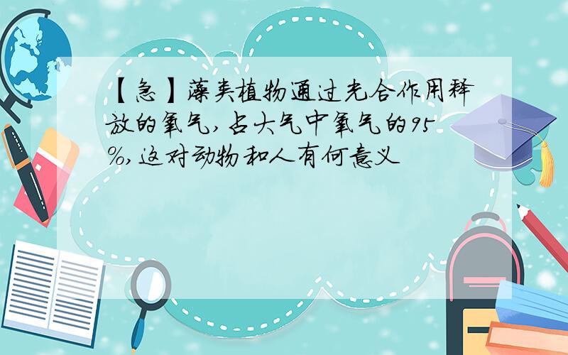 【急】藻类植物通过光合作用释放的氧气,占大气中氧气的95%,这对动物和人有何意义