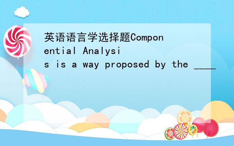 英语语言学选择题Componential Analysis is a way proposed by the ____