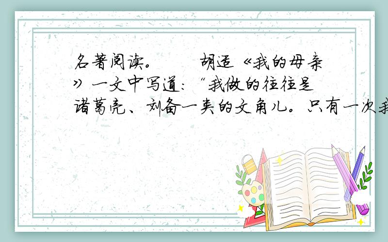 名著阅读。　　胡适《我的母亲》一文中写道：“我做的往往是诸葛亮、刘备一类的文角儿。只有一次我做史文恭，被花荣一箭从椅子上