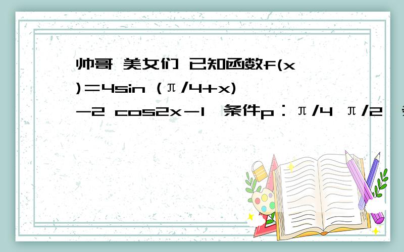 帅哥 美女们 已知函数f(x)＝4sin (π/4+x)-2 cos2x－1,条件p：π/4 π/2,条件 q：已知函数