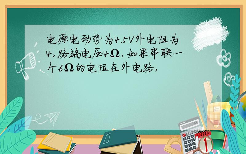 电源电动势为4.5V外电阻为4,路端电压4Ω,如果串联一个6Ω的电阻在外电路,