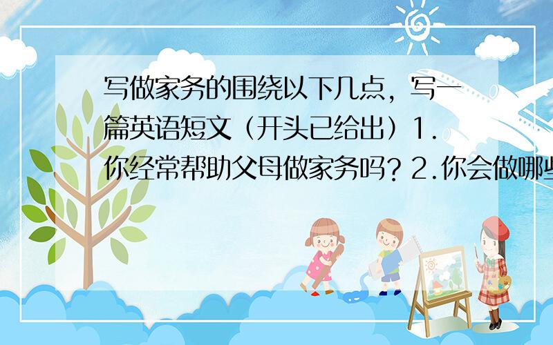 写做家务的围绕以下几点，写一篇英语短文（开头已给出）1.你经常帮助父母做家务吗？2.你会做哪些家务？3.讲述你做家务的一