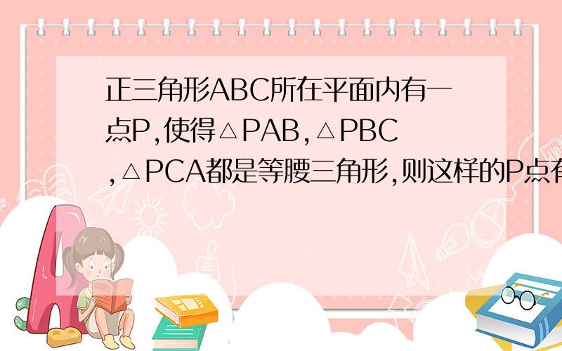 正三角形ABC所在平面内有一点P,使得△PAB,△PBC,△PCA都是等腰三角形,则这样的P点有