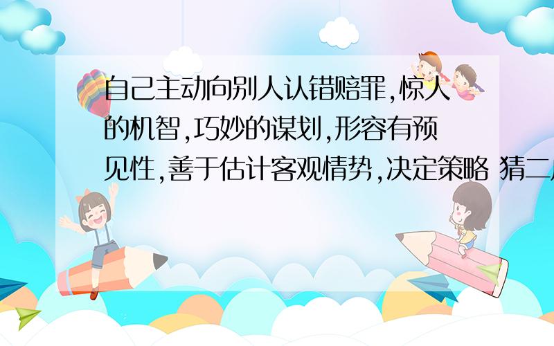 自己主动向别人认错赔罪,惊人的机智,巧妙的谋划,形容有预见性,善于估计客观情势,决定策略 猜二成语.