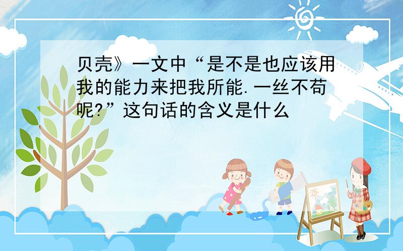 贝壳》一文中“是不是也应该用我的能力来把我所能.一丝不苟呢?”这句话的含义是什么