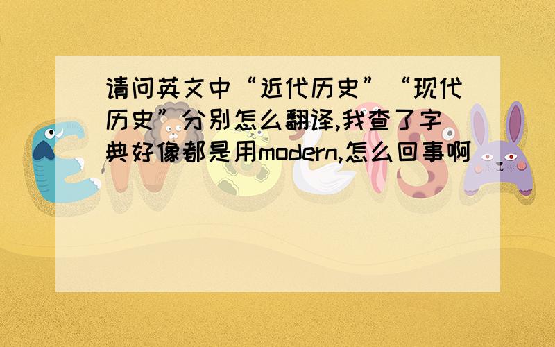 请问英文中“近代历史”“现代历史”分别怎么翻译,我查了字典好像都是用modern,怎么回事啊