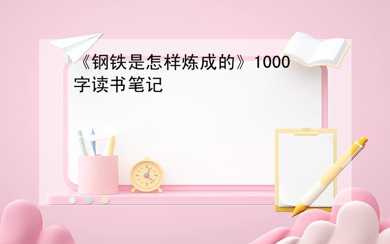 《钢铁是怎样炼成的》1000字读书笔记