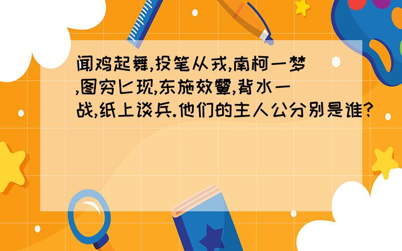 闻鸡起舞,投笔从戎,南柯一梦,图穷匕现,东施效颦,背水一战,纸上谈兵.他们的主人公分别是谁?