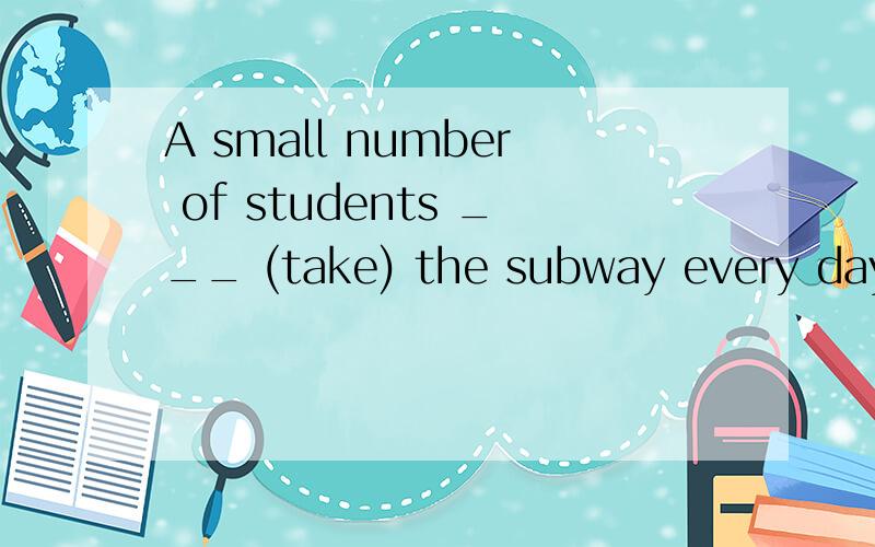 A small number of students ___ (take) the subway every day.