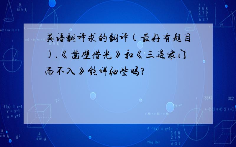 英语翻译求的翻译(最好有题目).《凿壁借光》和《三过家门而不入》能详细些吗?