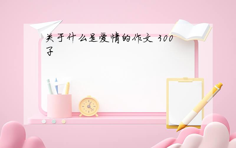 关于什么是爱情的作文 300子