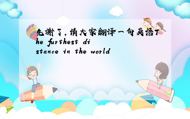 先谢了,请大家翻译一句英语The furthest distance in the world