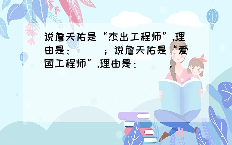 说詹天佑是“杰出工程师”,理由是：（ ）；说詹天佑是“爱国工程师”,理由是：（ ）.