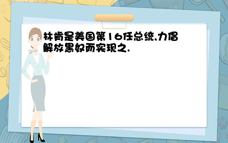 林肯是美国第16任总统,力倡解放黑奴而实现之.