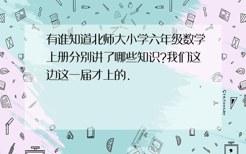 有谁知道北师大小学六年级数学上册分别讲了哪些知识?我们这边这一届才上的.