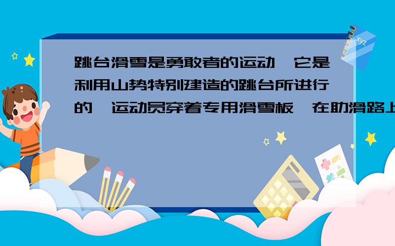 跳台滑雪是勇敢者的运动,它是利用山势特别建造的跳台所进行的,运动员穿着专用滑雪板,在助滑路上取得高速后