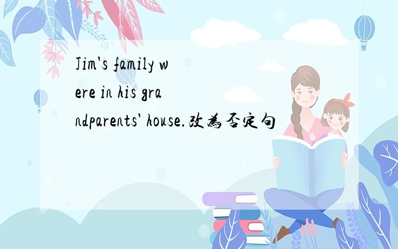 Jim's family were in his grandparents' house.改为否定句