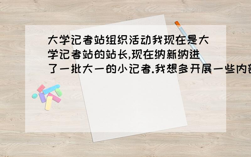 大学记者站组织活动我现在是大学记者站的站长,现在纳新纳进了一批大一的小记者.我想多开展一些内部活动,以提高他们之间的团结