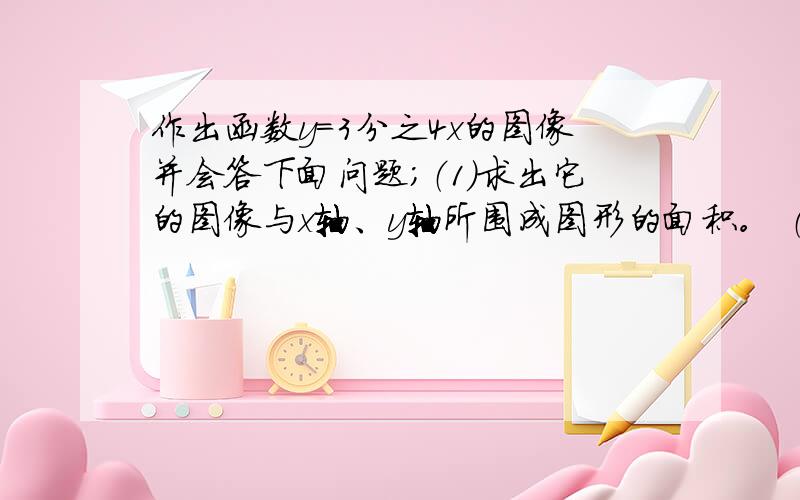 作出函数y=3分之4x的图像并会答下面问题；（1）求出它的图像与x轴、y轴所围成图形的面积。 （2）求原点到此图像的距离