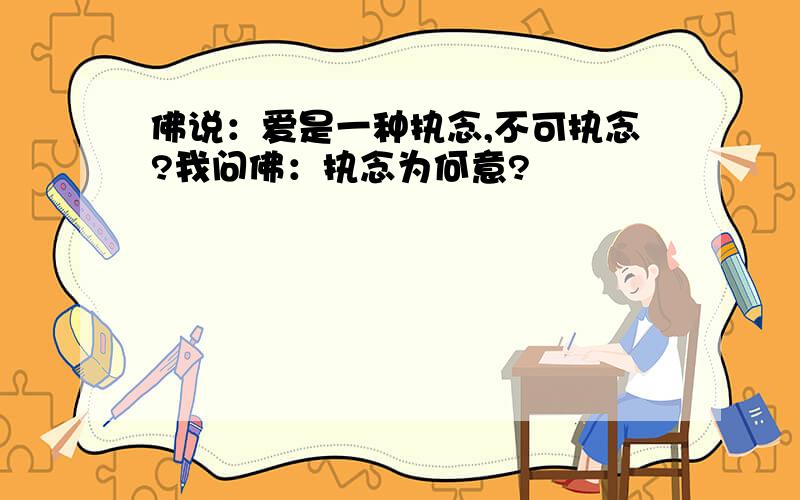 佛说：爱是一种执念,不可执念?我问佛：执念为何意?