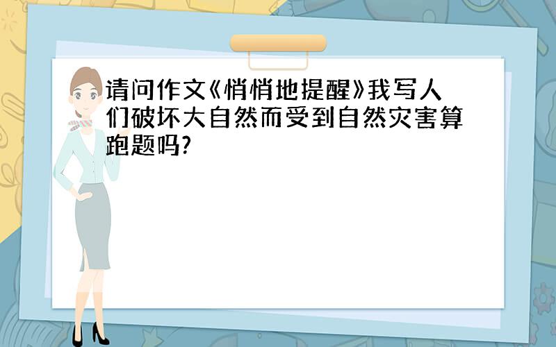 请问作文《悄悄地提醒》我写人们破坏大自然而受到自然灾害算跑题吗?