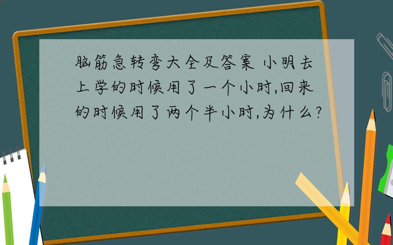 脑筋急转弯大全及答案 小明去上学的时候用了一个小时,回来的时候用了两个半小时,为什么?