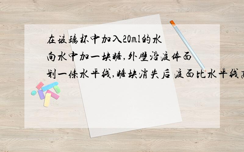 在玻璃杯中加入20ml的水 向水中加一块糖,外壁沿液体面划一条水平线,糖块消失后 液面比水平线高或低?