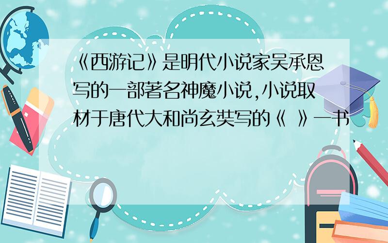 《西游记》是明代小说家吴承恩写的一部著名神魔小说,小说取材于唐代大和尚玄奘写的《 》一书