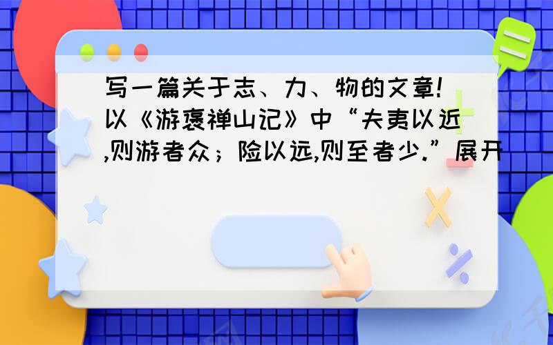 写一篇关于志、力、物的文章!以《游褒禅山记》中“夫夷以近,则游者众；险以远,则至者少.”展开