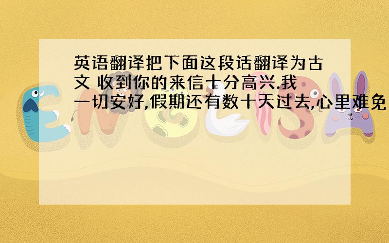 英语翻译把下面这段话翻译为古文 收到你的来信十分高兴.我一切安好,假期还有数十天过去,心里难免有些惆怅,呵呵.我们好久不