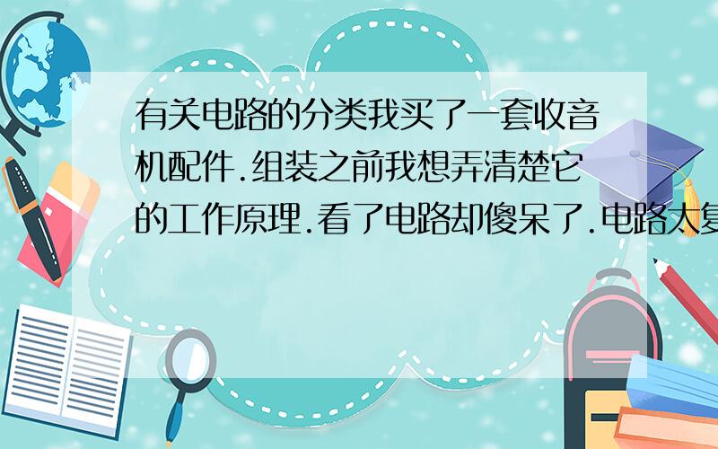 有关电路的分类我买了一套收音机配件.组装之前我想弄清楚它的工作原理.看了电路却傻呆了.电路太复杂了,一个一个去理解它们的