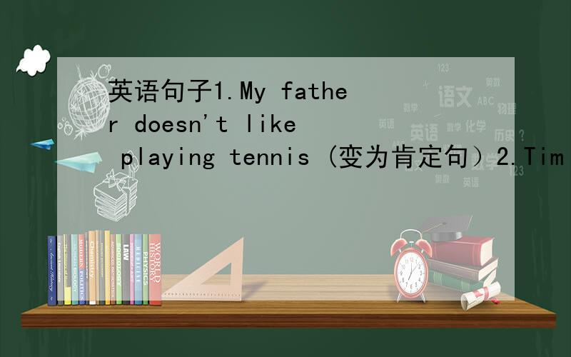 英语句子1.My father doesn't like playing tennis (变为肯定句）2.Tim has