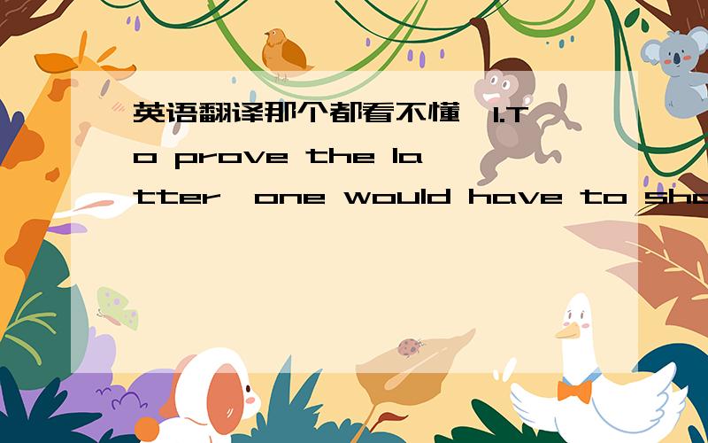 英语翻译那个都看不懂,1.To prove the latter,one would have to show in a