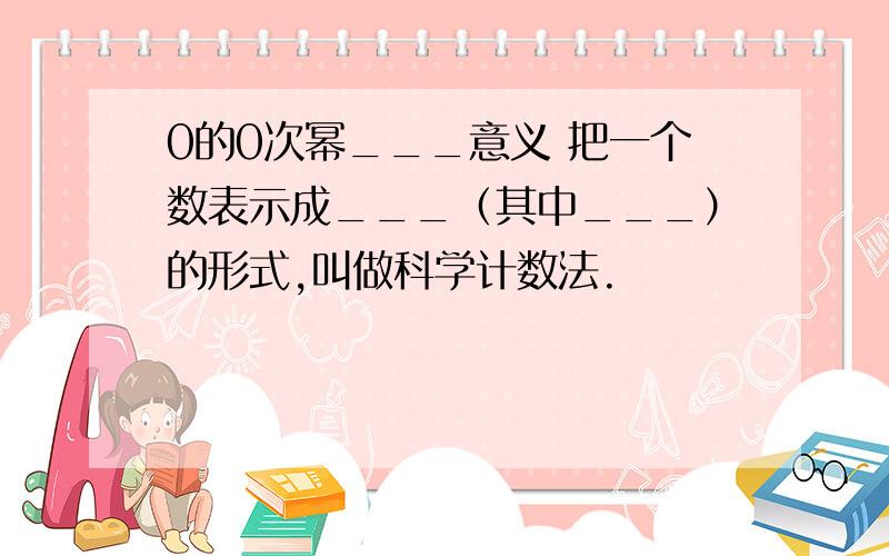 0的0次幂___意义 把一个数表示成___（其中___）的形式,叫做科学计数法.