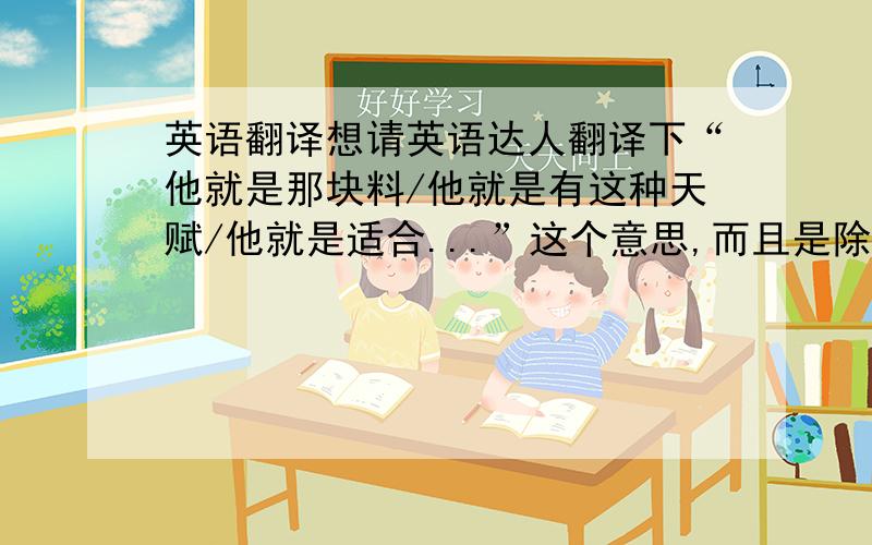 英语翻译想请英语达人翻译下“他就是那块料/他就是有这种天赋/他就是适合...”这个意思,而且是除了用has talant