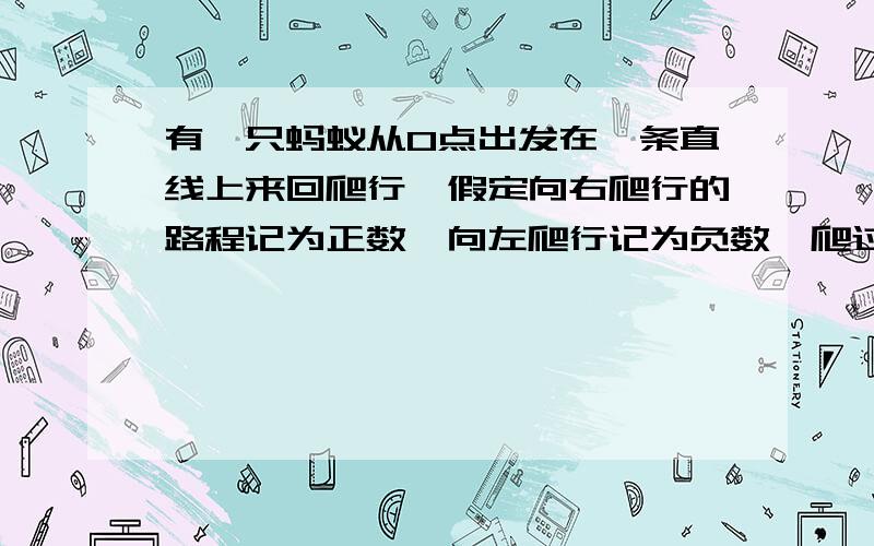 有一只蚂蚁从O点出发在一条直线上来回爬行,假定向右爬行的路程记为正数,向左爬行记为负数,爬过的各路段依次为（单位：厘米）