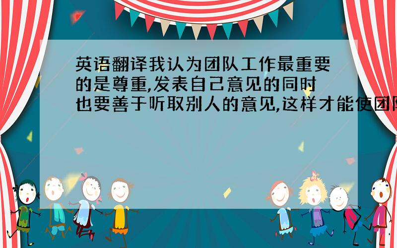 英语翻译我认为团队工作最重要的是尊重,发表自己意见的同时也要善于听取别人的意见,这样才能使团队工作做得更好