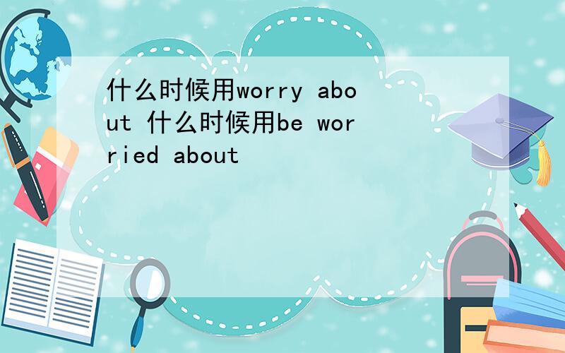 什么时候用worry about 什么时候用be worried about