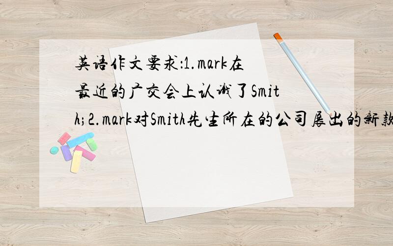 英语作文要求：1.mark在最近的广交会上认识了Smith;2.mark对Smith先生所在的公司展出的新款手机很感兴趣