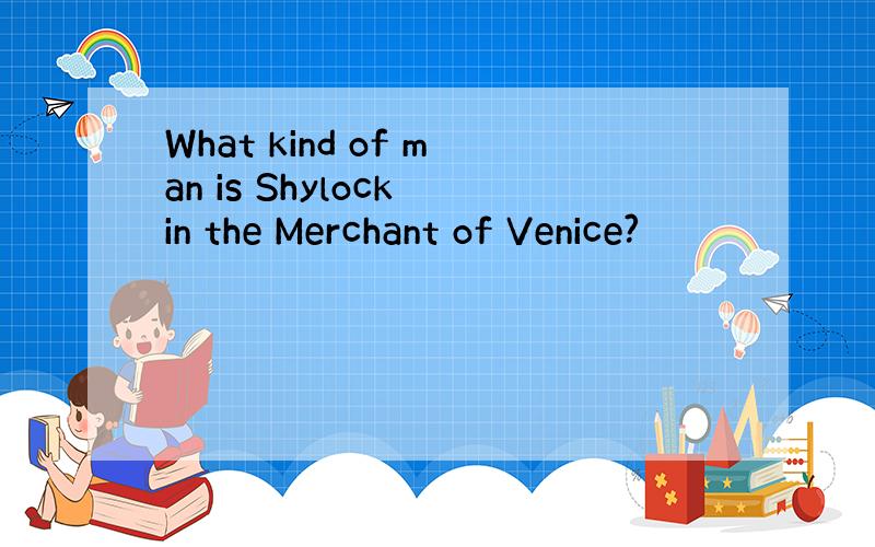 What kind of man is Shylock in the Merchant of Venice?