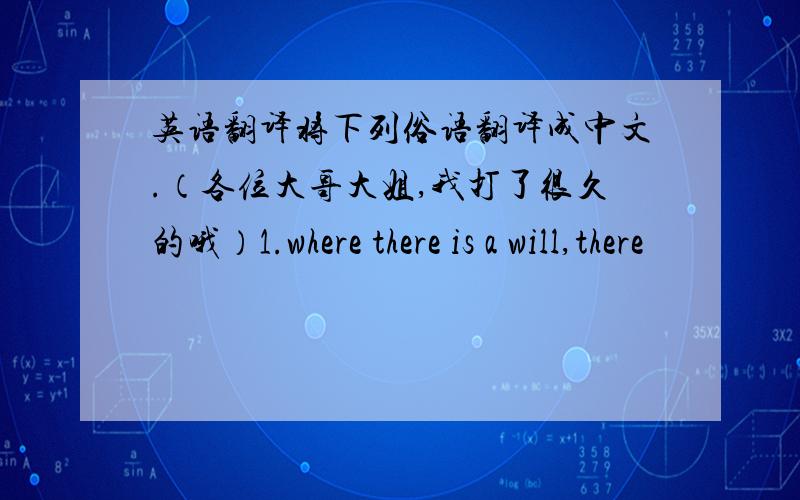 英语翻译将下列俗语翻译成中文.（各位大哥大姐,我打了很久的哦）1.where there is a will,there