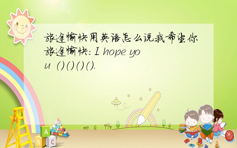 旅途愉快用英语怎么说我希望你旅途愉快：I hope you ()()()().