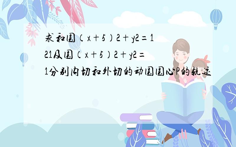 求和圆（x+5）2+y2=121及圆（x+5）2+y2=1分别内切和外切的动圆圆心P的轨迹