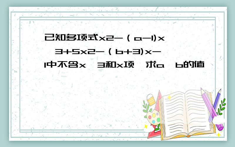 已知多项式x2-（a-1)x^3+5x2-（b+3)x-1中不含x^3和x项,求a、b的值