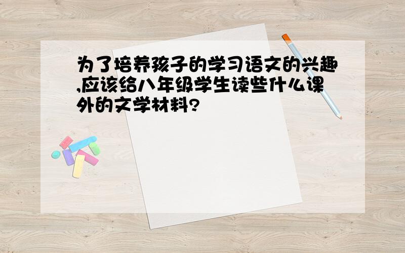 为了培养孩子的学习语文的兴趣,应该给八年级学生读些什么课外的文学材料?