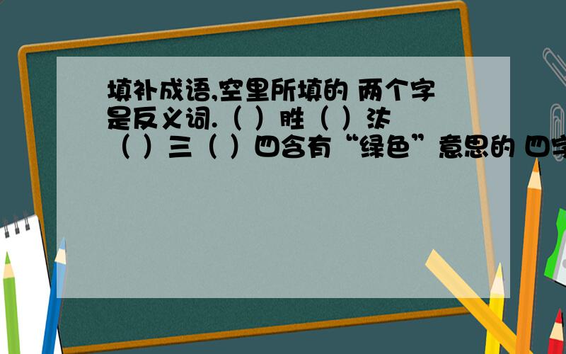 填补成语,空里所填的 两个字是反义词.（ ）胜（ ）汰 （ ）三（ ）四含有“绿色”意思的 四字词语或成语,最少四个.