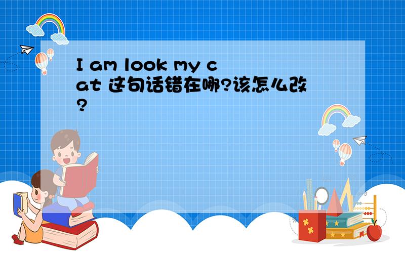 I am look my cat 这句话错在哪?该怎么改?