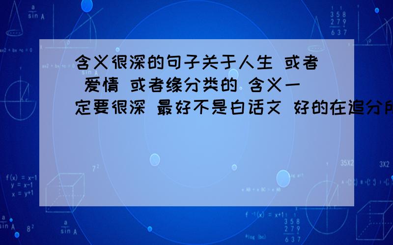 含义很深的句子关于人生 或者 爱情 或者缘分类的 含义一定要很深 最好不是白话文 好的在追分所谓的含义深 就是指第一眼根