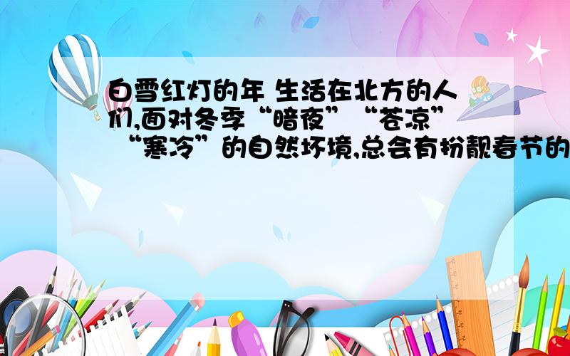 白雪红灯的年 生活在北方的人们,面对冬季“暗夜”“苍凉” “寒冷”的自然坏境,总会有扮靓春节的独特方式.文章结尾作者饱含